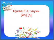 Презентация к уроку русского языка на тему: Буква Е, е. Звуки [Э] и [Й'Э]