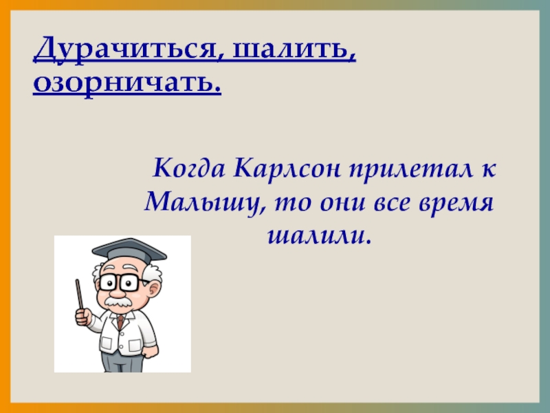 Дурачиться, шалить, озорничать.  Когда Карлсон прилетал к Малышу, то они все время шалили.