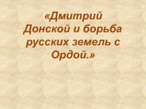 Презентация Истории России на тему Дмитрий Донской и борьба русских земель с Ордой ( 6 класс)