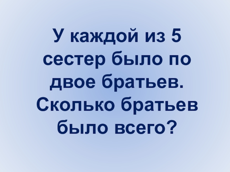 Сколько брату 4. У каждого из этих братьев есть сестра. У каждого из этих братьев есть сестра сколько всего братьев и сестер. У каждой из 5 сестер имеется по два брата сколько всего братьев. 5 Сестре 5 сестре 3 брата.