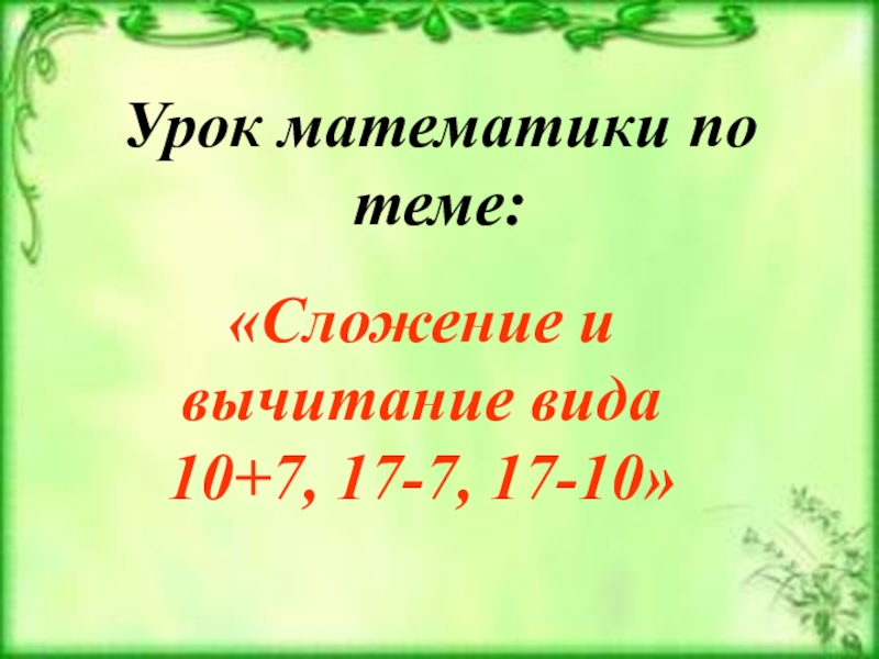 Конспект презентация по математике. Презентация сложение и вычитание вида. Сложение и вычитание вида 10+7 17-7. Закрепление сложение и вычитание вида 10+7. Презентация на тему вычитание вида 10.