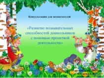 Консультация для воспитателей на тему:Развитие познавательных способностей дошкольников с помощью проектной деятельности .