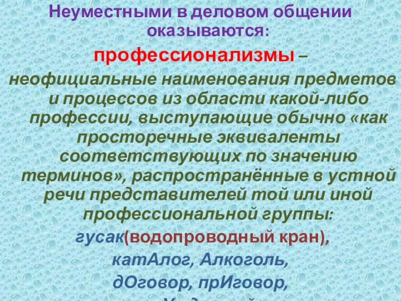 Неуместными в деловом общении оказываются:профессионализмы – неофициальные наименования предметов и процессов из области какой-либо профессии, выступающие обычно «как просторечные