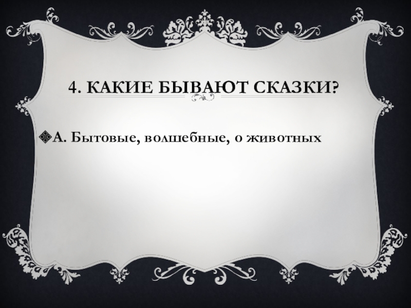 4. Какие бывают сказки?А. Бытовые, волшебные, о животных