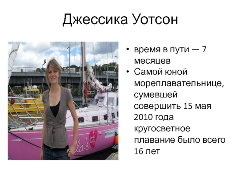 Джессика Уотсон
время в пути — 7 месяцевСамой юной мореплавательнице, сумевшей совершить 15 мая 2010 года кругосветное плавание
