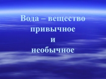 Презентация. Вода – вещество привычное и необычное