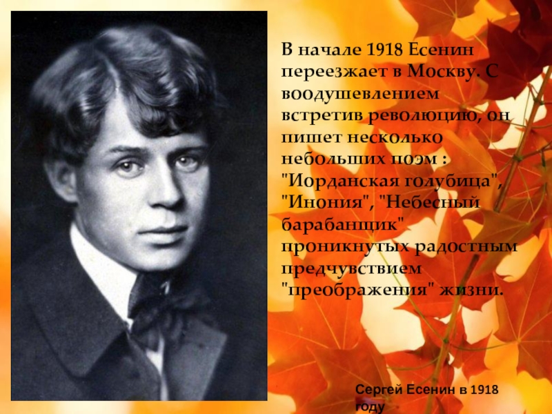 В начале 1918 Есенин переезжает в Москву. С воодушевлением встретив революцию, он пишет несколько небольших поэм :