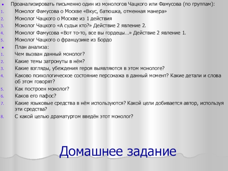 Домашнее заданиеПроанализировать письменно один из монологов Чацкого или Фамусова (по группам):Монолог Фамусова о Москве «Вкус, батюшка, отменная