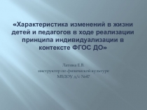 Презентация по теме Характеристика изменений в жизни детей и педагогов в ходе реализации принципа индивидуализации в контексте ФГОС ДО