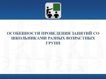 Прпезентация на тему ОСОБЕННОСТИ ПРОВЕДЕНИЯ ЗАНЯТИЙ СО ШКОЛЬНИКАМИ РАЗНЫХ ВОЗРАСТНЫХ ГРУПП