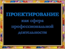 Презентация: ПРОЕКТИРОВАНИЕ как сфера профессиональной деятельности