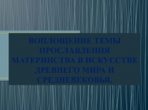 Презентация по искусству на тему :ВОПЛОЩЕНИЕ ТЕМЫ ПРОСЛАВЛЕНИЯ МАТЕРИНСТВА В ИСКУССТВЕ ДРЕВНЕГО МИРА И СРЕДНЕВЕКОВЬЯ.