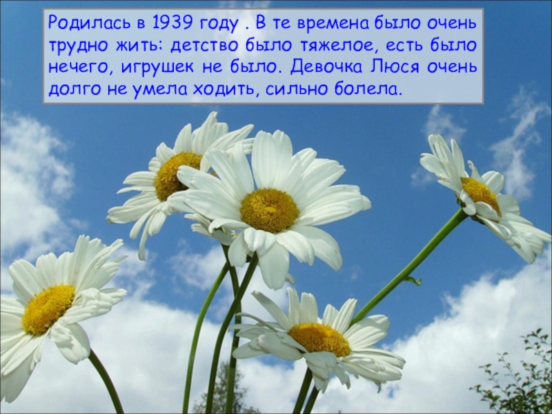 Родилась в 1939 году . В те времена было очень трудно жить: детство было тяжелое, есть было