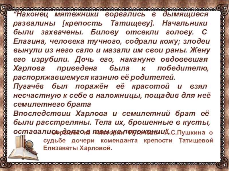 … Отрывок из «Истории Пугачёва» А.С.Пушкина о судьбе дочери коменданта крепости Татищевой Елизаветы Харловой.“Наконец мятежники ворвались в