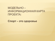 Модельно – информационная карта проекта: Спорт – это здоровье