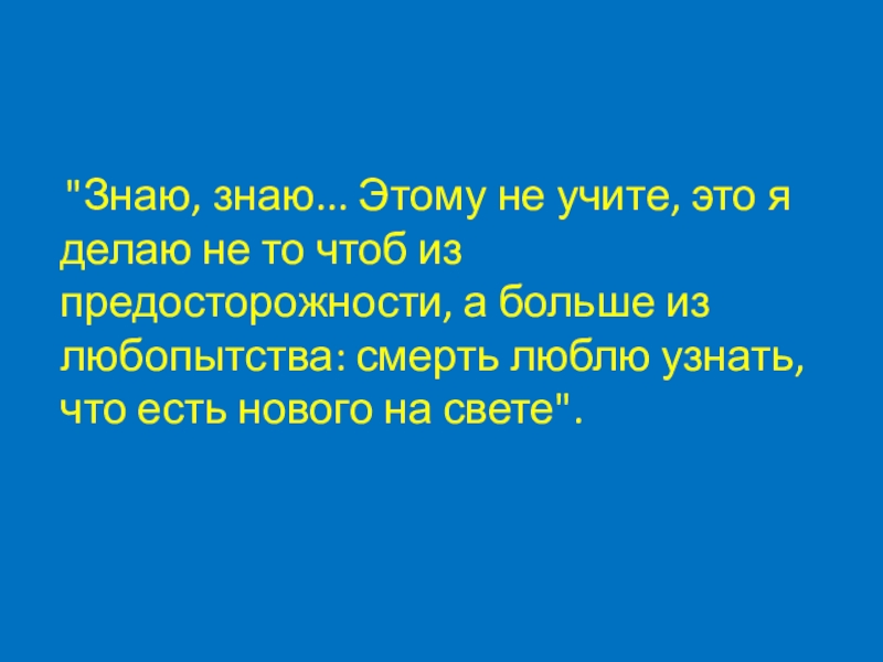 Знаю знающий. Смерть люблю узнать что есть нового на свете. Знаю знаю этому не учите это. Смерть как люблю узнать что есть нового на свете. Знаю знаю.