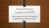 Методика изучения литературы серебренного века на основе ИКТ Аналитическое задание по МЭШ