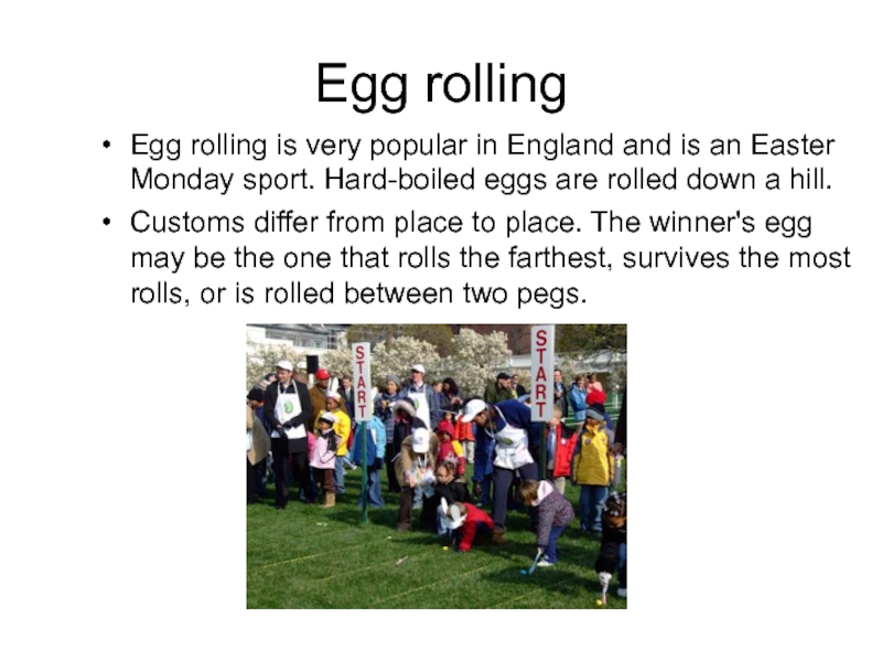 Egg rollingEgg rolling is very popular in England and is an Easter Monday sport. Hard-boiled eggs are
