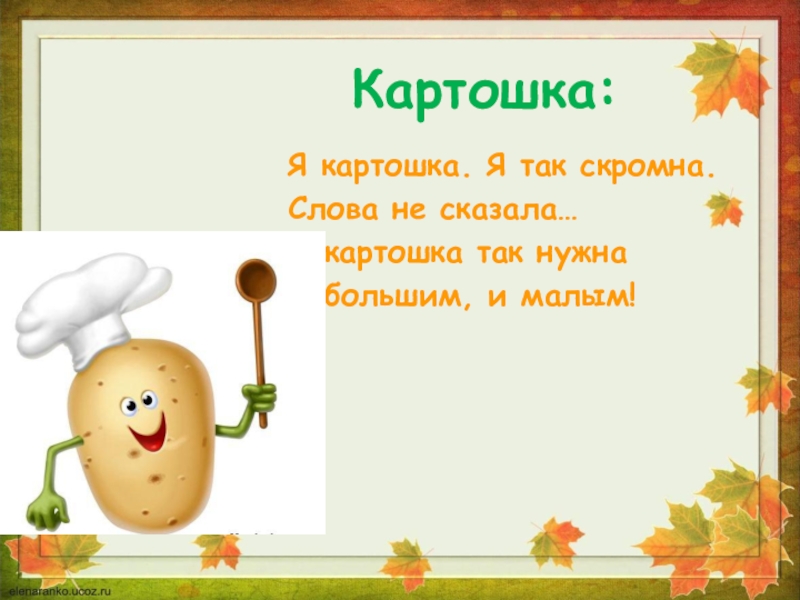 Картошка:Я картошка. Я так скромна.Слова не сказала…А картошка так нужнаИ большим, и малым!