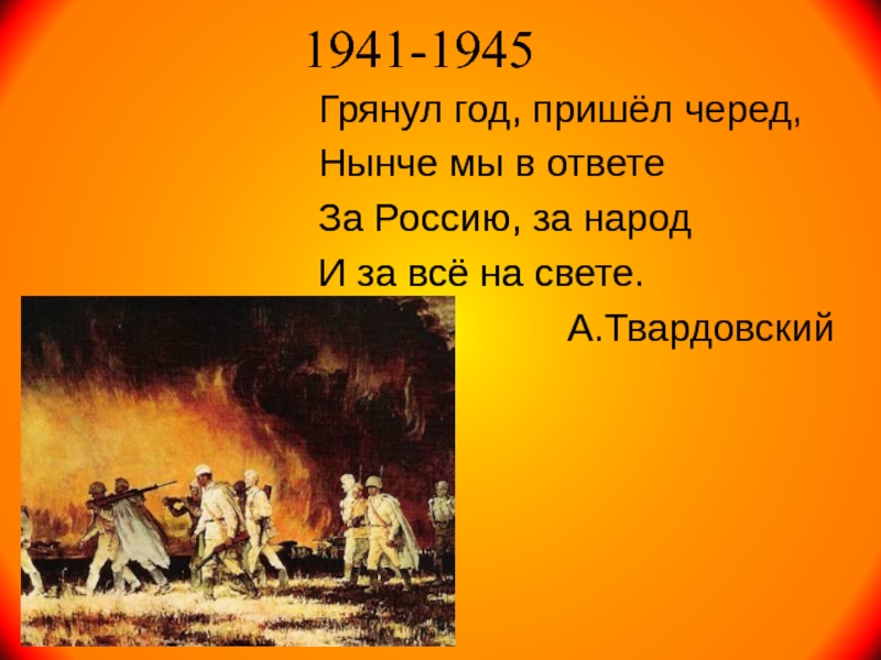 1941-1945 Грянул год, пришёл черед,Нынче мы в ответеЗа Россию, за народИ за всё на свете.