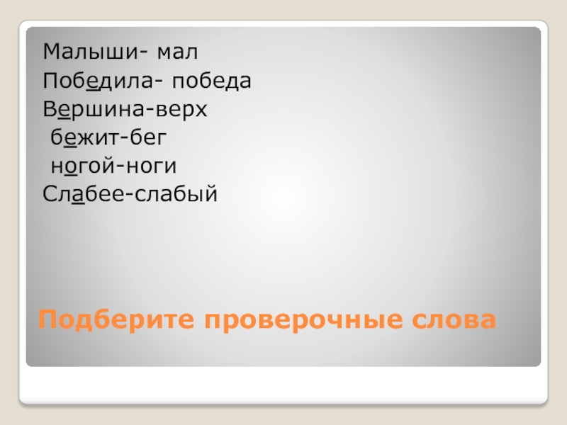 Подберите проверочные словаМалыши- малПобедила- победаВершина-верх бежит-бег ногой-ногиСлабее-слабый