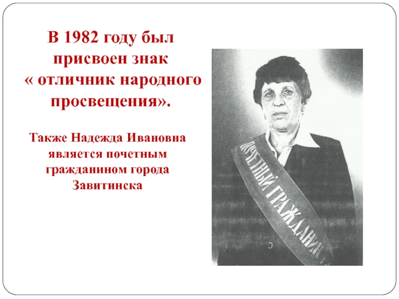 В 1982 году был присвоен знак « отличник народного просвещения».Также Надежда Ивановна является почетным гражданином города Завитинска