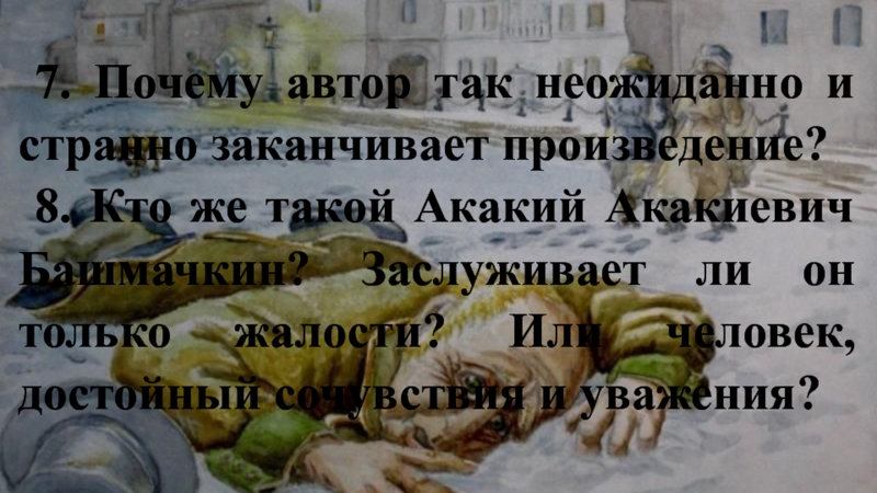 7. Почему автор так неожиданно и странно заканчивает произведение?8. Кто же такой Акакий Акакиевич Башмачкин? Заслуживает ли