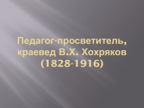 Презентация Педагог-просветитель, краевед В.Х. Хохряков