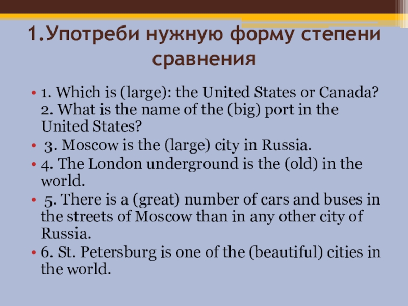 1.Употреби нужную форму степени сравнения1. Which is (large): the United States or Canada? 2. What is the