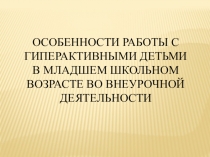 Презентация Особенности работы с гиперактивными детьми в младшем школьном возрасте во внеурочной деятельности