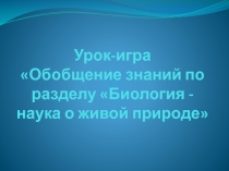Урок-игра по биологии Обобщение знаний по разделу Биология - наука о живой природе