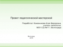 Проект педагогической мастерской.Презентация учителя технологии МОУ СШ № 11 Кожевниковой Алии Федоровны