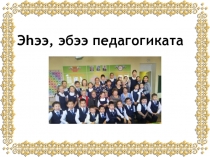Презентация Эбээ, эһээ педагогиката