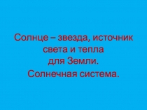 Презентация по окружающему миру Солнце- звезда, источник света и тепла для Земли. Солнечная система