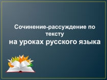 Презентация к докладу на заседание методического объединения учителей русского языка по теме Сочинение-рассуждение по тексту на уроках русского языка