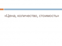 Презентация по математике на тему Цена, количество, стоимость