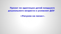 Проект по адаптации детей младшего дошкольного возраста к условиям ДОУ Рисунок на песке.