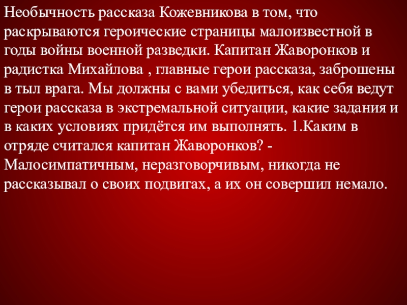 Необычность рассказа Кожевникова в том, что раскрываются героические страницы малоизвестной в годы войны военной разведки. Капитан Жаворонков