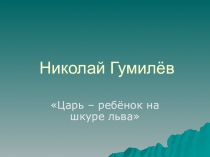 Презентация к уроку литературы в 11 классе. Николай Гумилёв. Царь – ребёнок на шкуре льва