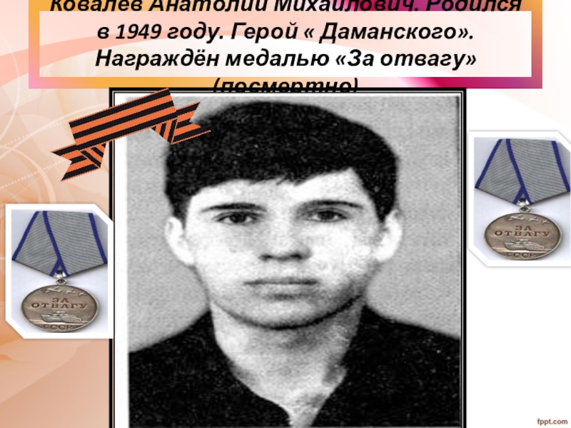 Ковалёв Анатолий Михайлович. Родился в 1949 году. Герой « Даманского». Награждён медалью «За отвагу» (посмертно)