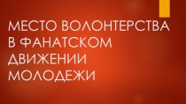 Презентация по обществознанию Место волонтерства в фанатском движении молодежи