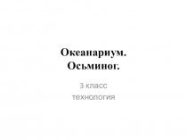 Презентация по технологии на тему Океанариум (3 класс)