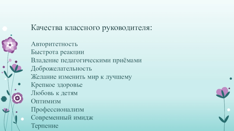 Качества классного руководителя:АвторитетностьБыстрота реакцииВладение педагогическими приёмамиДоброжелательностьЖелание изменить мир к лучшемуКрепкое здоровьеЛюбовь к детямОптимизмПрофессионализмСовременный имиджТерпениеТолерантностьЧувство долгаУмение требовать в