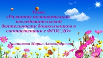 Тема: Развитие познавательно-исследовательской деятельности дошкольников в соответствии с ФГОС ДО