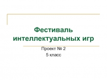 Презентация к проекту Фестиваль интеллектуальных игр 5 класс