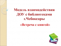 Презентация Модель взаимодействия ДОУ с библиотеками Встреча с книгой