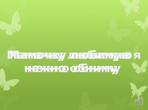 Мамочку любимую я нежно обниму