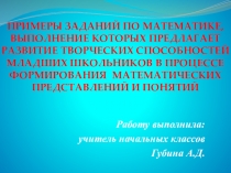 Презентация: Примеры заданий по математике, выполнение которых предполагает развитие творческих способностей младших школьников в процессе формирования математических представлений и понятий.