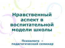 Презентация к психолого-педагогическому семинару Нравственный аспект в воспитательной модели школы