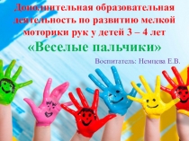 Презентация Дополнительная образовательная деятельность по развитию мелкой моторики рук у детей 3 – 4 лет Веселые пальчики.